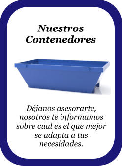 Nuestros Contenedores  Déjanos asesorarte, nosotros te informamos sobre cual es el que mejor se adapta a tus necesidades.